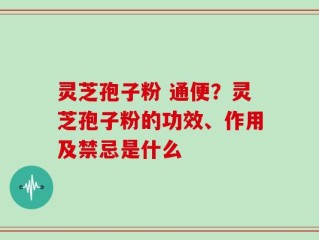灵芝孢子粉 通便？灵芝孢子粉的功效、作用及禁忌是什么