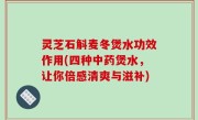 灵芝石斛麦冬煲水功效作用(四种中药煲水，让你倍感清爽与滋补)