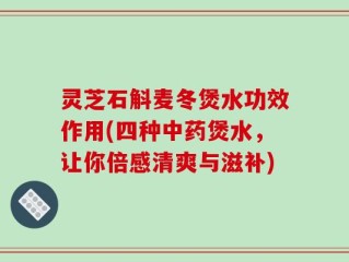 灵芝石斛麦冬煲水功效作用(四种中药煲水，让你倍感清爽与滋补)