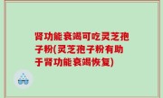 肾功能衰竭可吃灵芝孢子粉(灵芝孢子粉有助于肾功能衰竭恢复)
