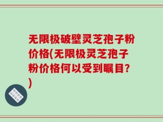 无限极破壁灵芝孢子粉价格(无限极灵芝孢子粉价格何以受到瞩目？)