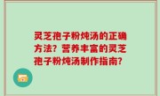 灵芝孢子粉炖汤的正确方法？营养丰富的灵芝孢子粉炖汤制作指南？