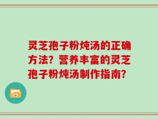 灵芝孢子粉炖汤的正确方法？营养丰富的灵芝孢子粉炖汤制作指南？
