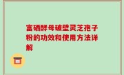 富硒酵母破壁灵芝孢子粉的功效和使用方法详解