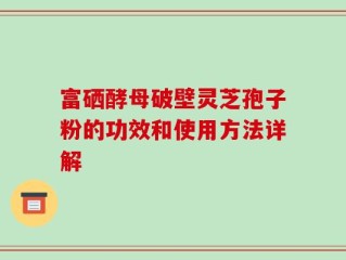 富硒酵母破壁灵芝孢子粉的功效和使用方法详解