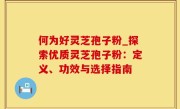 何为好灵芝孢子粉_探索优质灵芝孢子粉：定义、功效与选择指南
