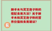 肺手木与灵芝孢子粉的搭配食用方法？关于肺手木和灵芝孢子粉的营养价值和食用建议？