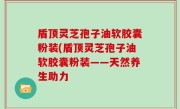 盾顶灵芝孢子油软胶囊粉装(盾顶灵芝孢子油软胶囊粉装——天然养生助力