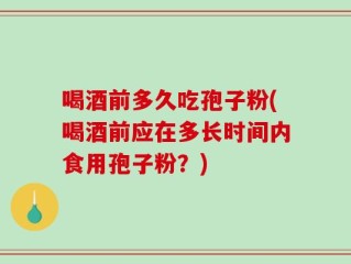 喝酒前多久吃孢子粉(喝酒前应在多长时间内食用孢子粉？)