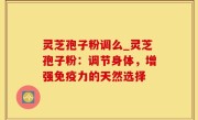 灵芝孢子粉调么_灵芝孢子粉：调节身体，增强免疫力的天然选择