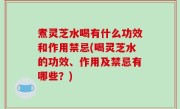 煮灵芝水喝有什么功效和作用禁忌(喝灵芝水的功效、作用及禁忌有哪些？)