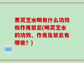 煮灵芝水喝有什么功效和作用禁忌(喝灵芝水的功效、作用及禁忌有哪些？)