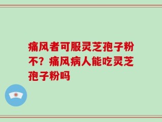 痛风者可服灵芝孢子粉不？痛风病人能吃灵芝孢子粉吗