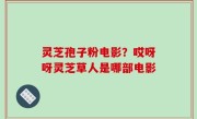 灵芝孢子粉电影？哎呀呀灵芝草人是哪部电影