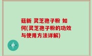 菇新 灵芝孢子粉 如何(灵芝孢子粉的功效与使用方法详解)