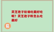 灵芝孢子给谁吃最好吃呢？灵芝孢子粉怎么吃最好