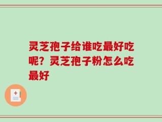 灵芝孢子给谁吃最好吃呢？灵芝孢子粉怎么吃最好