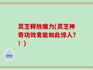 灵芝释放魔力(灵芝神奇功效竟能如此惊人？！)