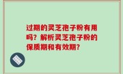 过期的灵芝孢子粉有用吗？解析灵芝孢子粉的保质期和有效期？