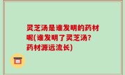 灵芝汤是谁发明的药材呢(谁发明了灵芝汤？药材源远流长)