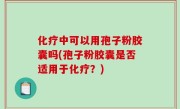 化疗中可以用孢子粉胶囊吗(孢子粉胶囊是否适用于化疗？)