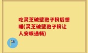 吃灵芝破壁孢子粉后想睡(灵芝破壁孢子粉让人安眠通畅)