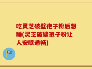 吃灵芝破壁孢子粉后想睡(灵芝破壁孢子粉让人安眠通畅)