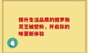 提升生活品质的俄罗斯灵芝破壁粉，开启你的味蕾新体验