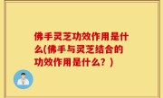 佛手灵芝功效作用是什么(佛手与灵芝结合的功效作用是什么？)