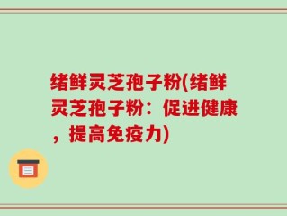 绪鲜灵芝孢子粉(绪鲜灵芝孢子粉：促进健康，提高免疫力)
