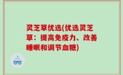 灵芝草优选(优选灵芝草：提高免疫力、改善睡眠和调节血糖)