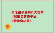 灵芝孢子油的八大功效 (解密灵芝孢子油：8种神奇功效)
