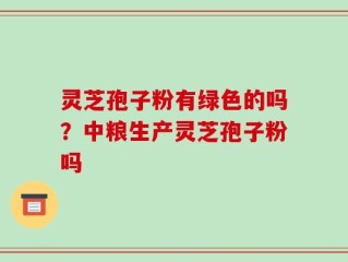 灵芝孢子粉有绿色的吗？中粮生产灵芝孢子粉吗
