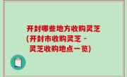 开封哪些地方收购灵芝(开封市收购灵芝 - 灵芝收购地点一览)