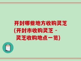 开封哪些地方收购灵芝(开封市收购灵芝 - 灵芝收购地点一览)