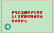 多吃灵芝孢子子粉有什么？灵芝孢子粉长期吃害处是什么