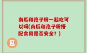南瓜和孢子粉一起吃可以吗(南瓜和孢子粉搭配食用是否安全？)