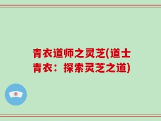 青衣道师之灵芝(道士青衣：探索灵芝之道)
