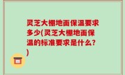 灵芝大棚地面保温要求多少(灵芝大棚地面保温的标准要求是什么？)