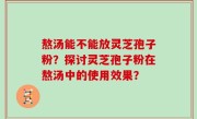 熬汤能不能放灵芝孢子粉？探讨灵芝孢子粉在熬汤中的使用效果？