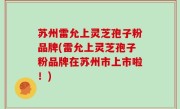 苏州雷允上灵芝孢子粉品牌(雷允上灵芝孢子粉品牌在苏州市上市啦！)