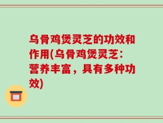 乌骨鸡煲灵芝的功效和作用(乌骨鸡煲灵芝：营养丰富，具有多种功效)