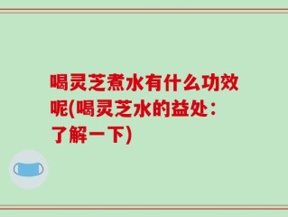 喝灵芝煮水有什么功效呢(喝灵芝水的益处：了解一下)