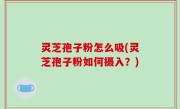 灵芝孢子粉怎么吸(灵芝孢子粉如何摄入？)