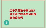 辽宁灵芝孢子粉功效？灵芝孢子粉真的可以提高免疫力吗