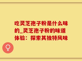 吃灵芝孢子粉是什么味的_灵芝孢子粉的味道体验：探索其独特风味