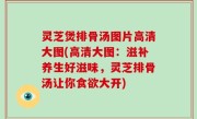灵芝煲排骨汤图片高清大图(高清大图：滋补养生好滋味，灵芝排骨汤让你食欲大开)