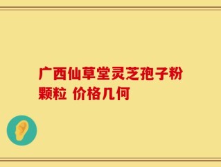 广西仙草堂灵芝孢子粉颗粒 价格几何