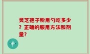 灵芝孢子粉用勺吃多少？正确的服用方法和剂量？