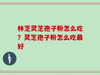 林芝灵芝孢子粉怎么吃？灵芝孢子粉怎么吃最好
